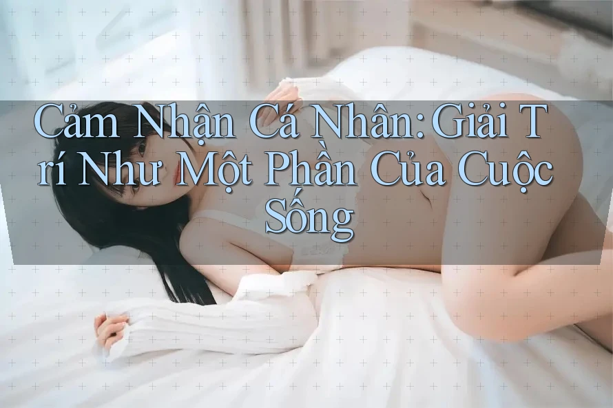 Cảm Nhận Cá Nhân: Giải Trí Như Một Phần Của Cuộc Sống Cảm Nhận Cá Nhân: Giải Trí Như Một Phần Của Cuộc Sống