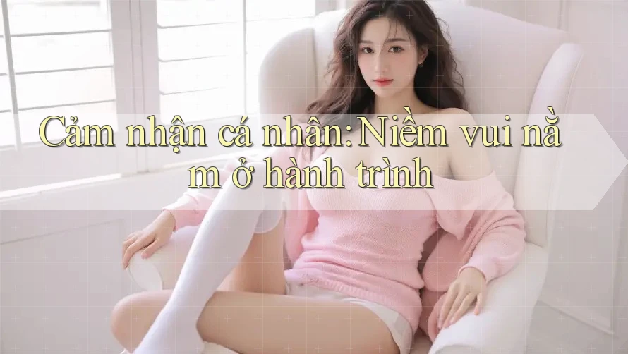 Cảm nhận cá nhân: Niềm vui nằm ở hành trình Cảm nhận cá nhân: Niềm vui nằm ở hành trình