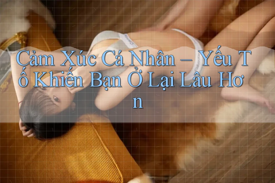 Cảm Xúc Cá Nhân – Yếu Tố Khiến Bạn Ở Lại Lâu Hơn Cảm Xúc Cá Nhân – Yếu Tố Khiến Bạn Ở Lại Lâu Hơn