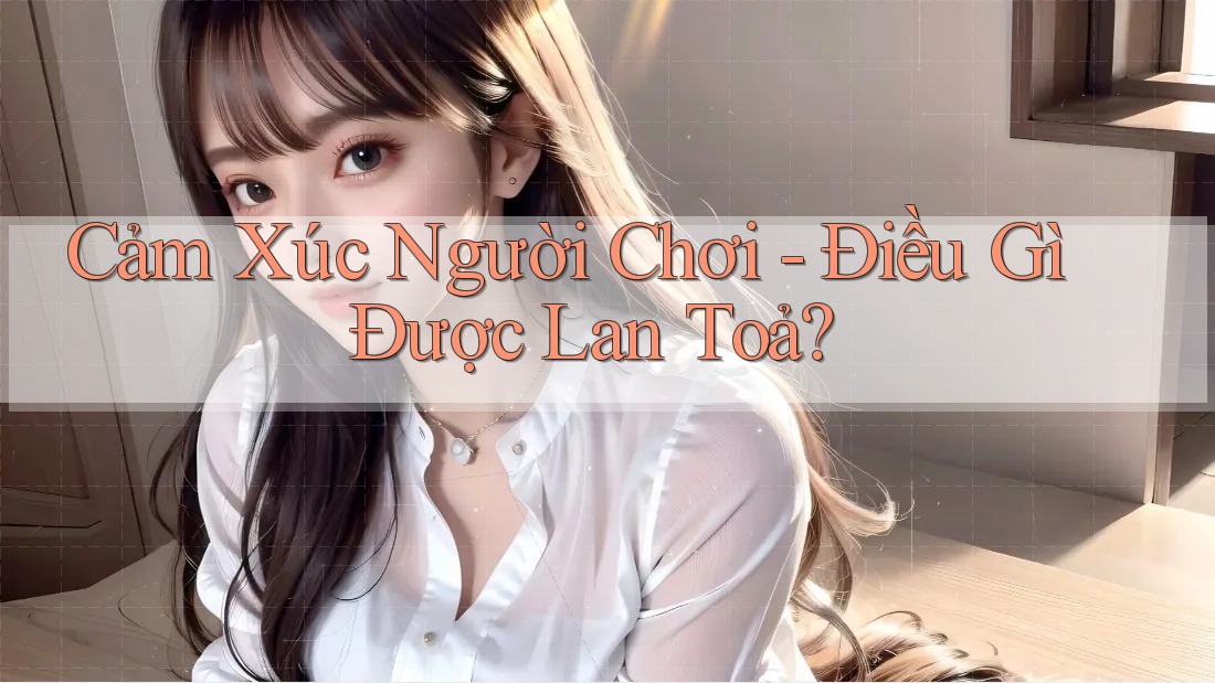 Cảm Xúc Người Chơi - Điều Gì Được Lan Toả?