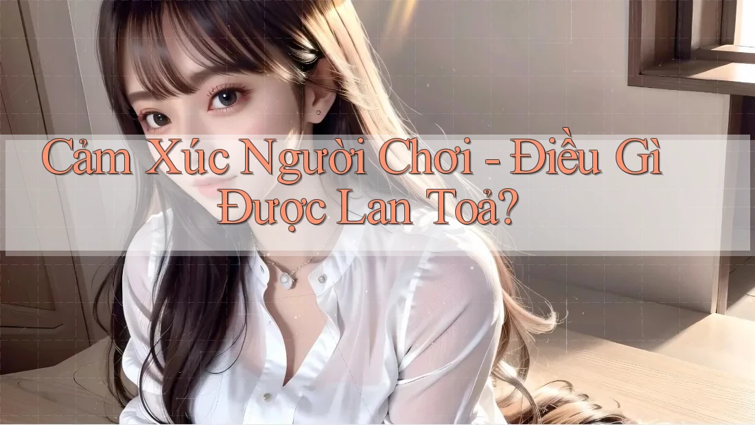 Cảm Xúc Người Chơi - Điều Gì Được Lan Toả? Cảm Xúc Người Chơi - Điều Gì Được Lan Toả?