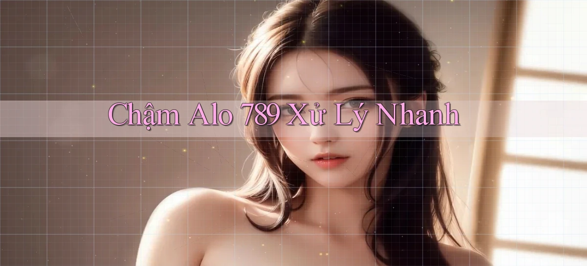 chậm alo 789 xử lý nhanh