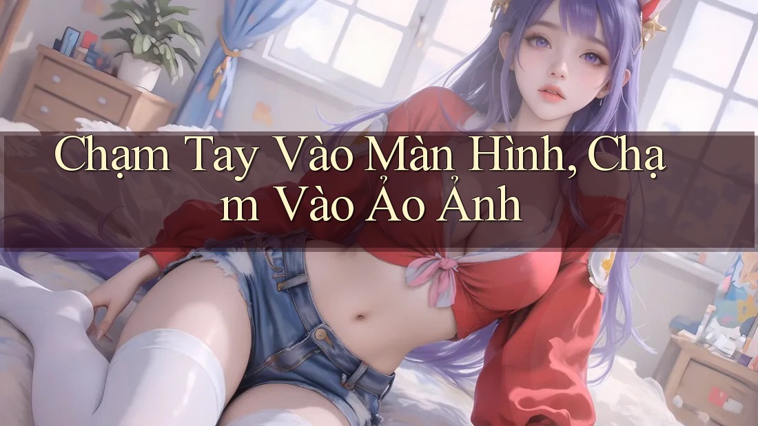 Chạm Tay Vào Màn Hình, Chạm Vào Ảo Ảnh Chạm Tay Vào Màn Hình, Chạm Vào Ảo Ảnh