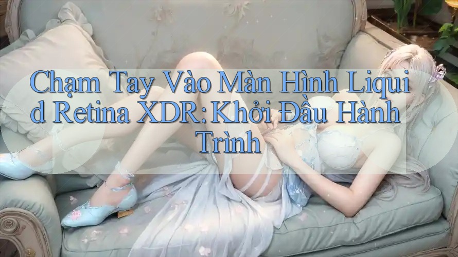 Chạm Tay Vào Màn Hình Liquid Retina XDR: Khởi Đầu Hành Trình