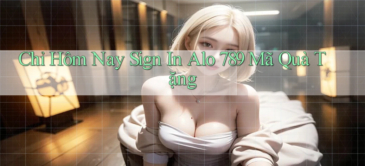 chỉ hôm nay sign in alo 789 mã quà tặng