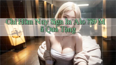 chỉ hôm nay sign in alo 789 mã quà tặng