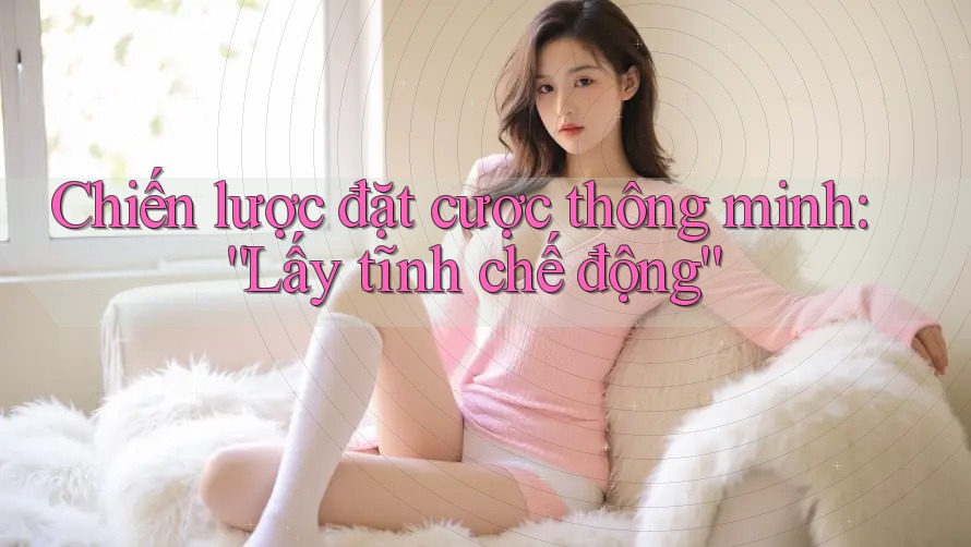 Chiến lược đặt cược thông minh: “Lấy tĩnh chế động” Chiến lược đặt cược thông minh: “Lấy tĩnh chế động”