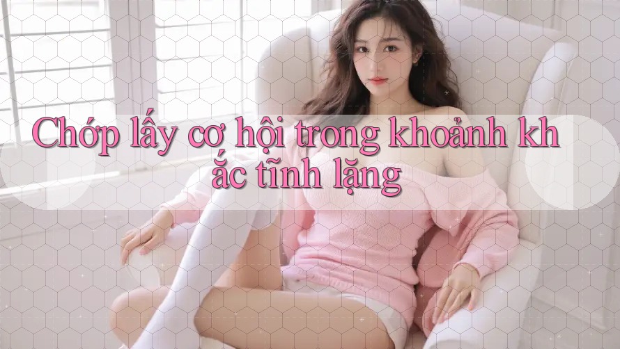 Chớp lấy cơ hội trong khoảnh khắc tĩnh lặng Chớp lấy cơ hội trong khoảnh khắc tĩnh lặng