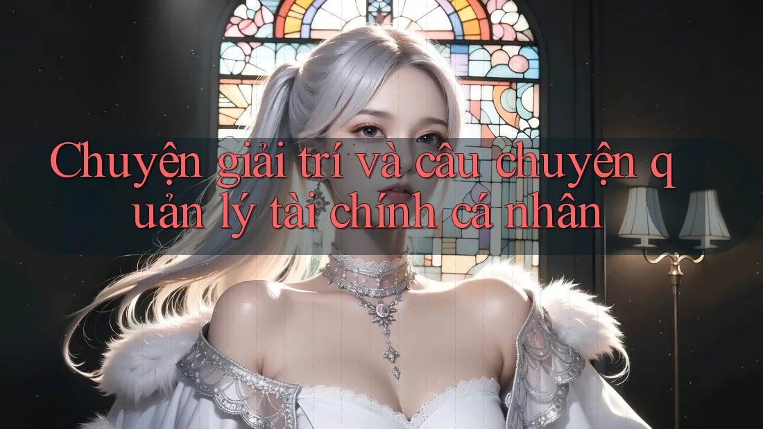 Chuyện giải trí và câu chuyện quản lý tài chính cá nhân