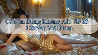 có nên dùng không alo 789 số 1 server việt nam
