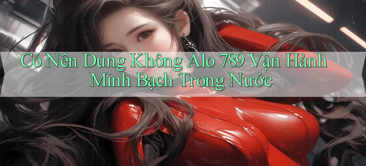 có nên dùng không alo 789 vận hành minh bạch trong nước