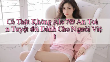 có thật không alo 789 an toàn tuyệt đối dành cho người việt
