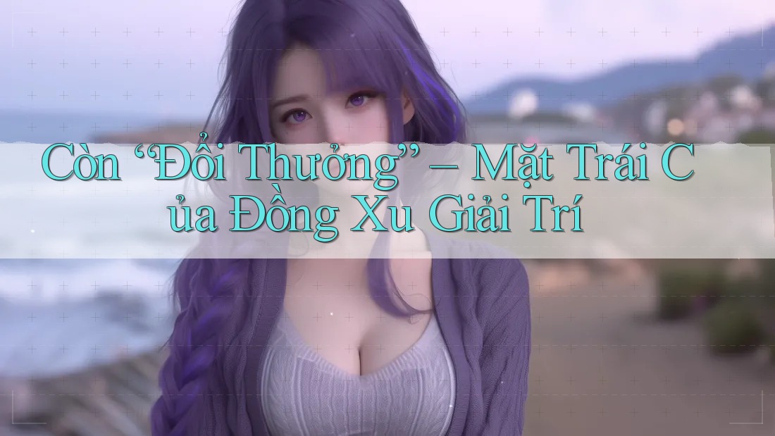 Còn “Đổi Thưởng” – Mặt Trái Của Đồng Xu Giải Trí