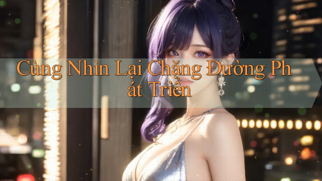 Cùng Nhìn Lại Chặng Đường Phát Triển Cùng Nhìn Lại Chặng Đường Phát Triển