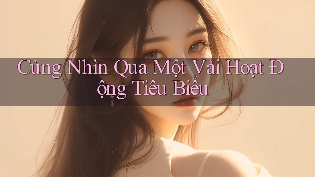 Cùng Nhìn Qua Một Vài Hoạt Động Tiêu Biểu Cùng Nhìn Qua Một Vài Hoạt Động Tiêu Biểu