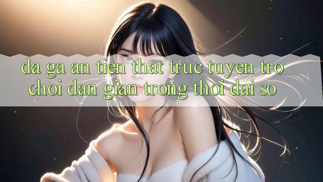 “Đá gà ăn tiền thật” trực tuyến: Trò chơi dân gian trong thời đại số “Đá gà ăn tiền thật” trực tuyến: Trò chơi dân gian trong thời đại số