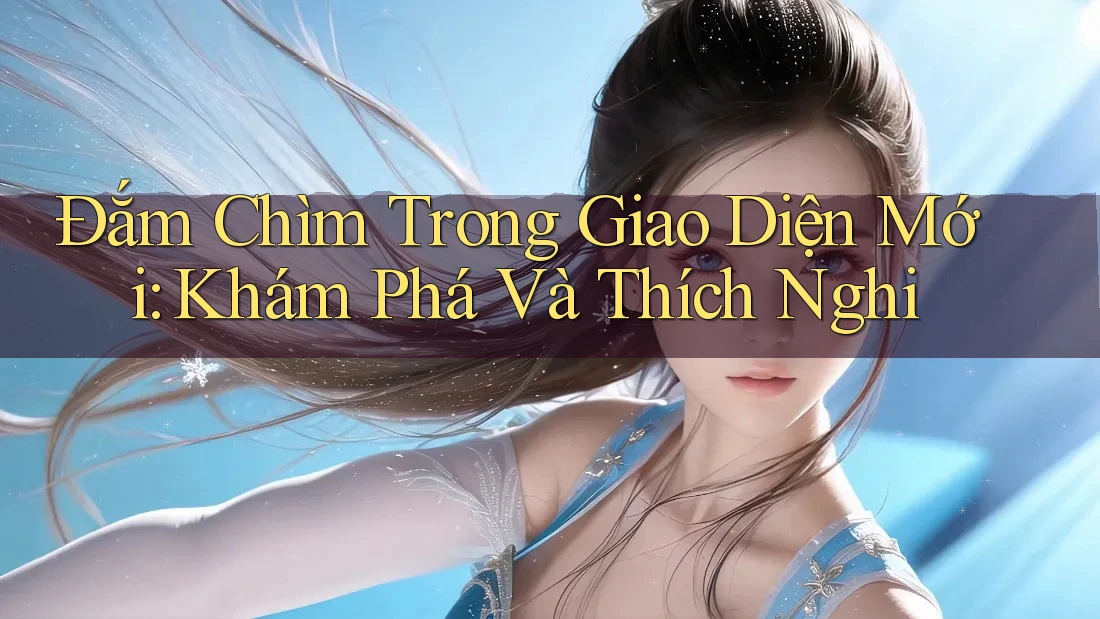 Đắm Chìm Trong Giao Diện Mới: Khám Phá Và Thích Nghi Đắm Chìm Trong Giao Diện Mới: Khám Phá Và Thích Nghi