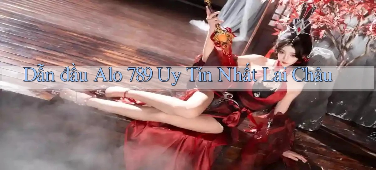 dẫn đầu alo 789 uy tín nhất Lai Châu