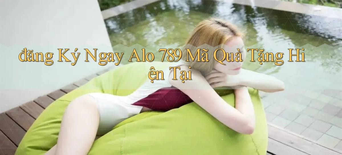 đăng ký ngay alo 789 mã quà tặng hiện tại