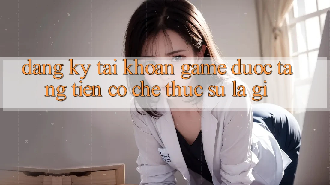 “Đăng ký tài khoản game được tặng tiền” – Cơ chế thực sự là gì? “Đăng ký tài khoản game được tặng tiền” – Cơ chế thực sự là gì?