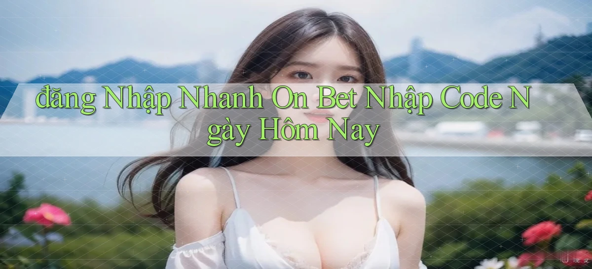 đăng nhập nhanh on bet nhập code ngày hôm nay
