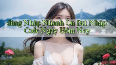 đăng nhập nhanh on bet nhập code ngày hôm nay
