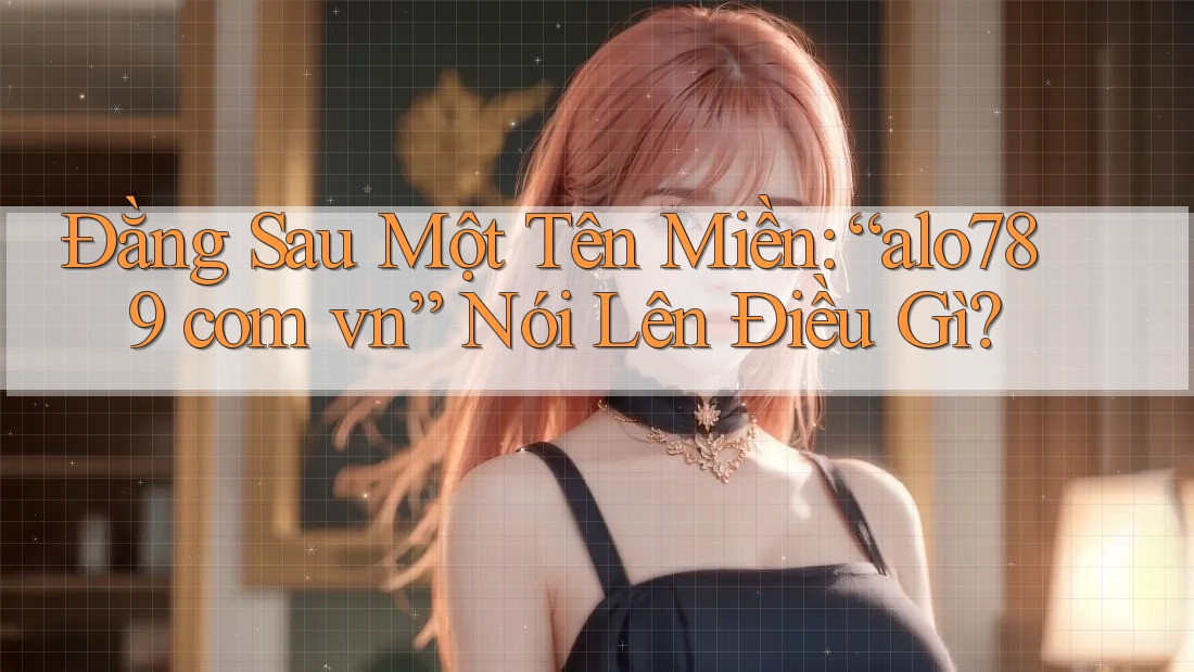 Đằng Sau Một Tên Miền: “alo789 com vn” Nói Lên Điều Gì? Đằng Sau Một Tên Miền: “alo789 com vn” Nói Lên Điều Gì?