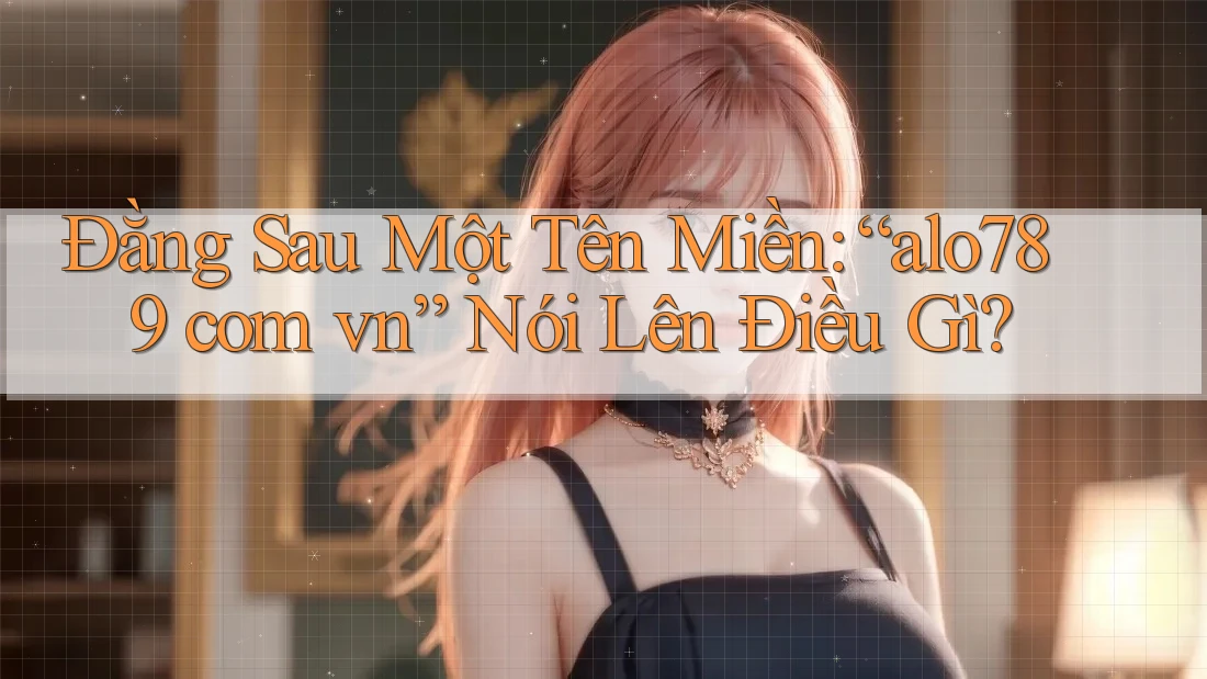 Đằng Sau Một Tên Miền: “alo789 com vn” Nói Lên Điều Gì? Đằng Sau Một Tên Miền: “alo789 com vn” Nói Lên Điều Gì?