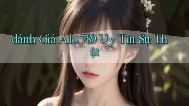 đánh giá alo 789 uy tín sự thật