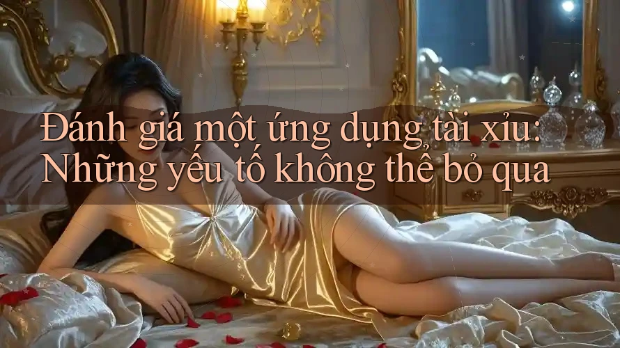Đánh giá một ứng dụng tài xỉu: Những yếu tố không thể bỏ qua