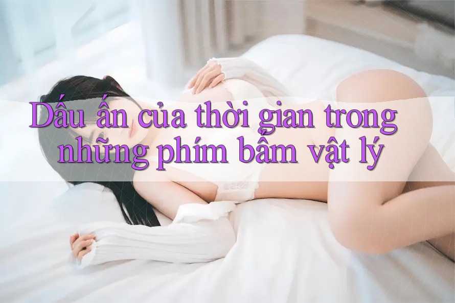 Dấu ấn của thời gian trong những phím bấm vật lý Dấu ấn của thời gian trong những phím bấm vật lý