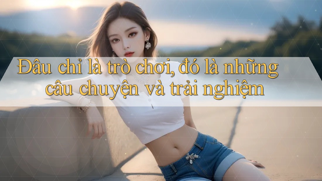 Đâu chỉ là trò chơi, đó là những câu chuyện và trải nghiệm Đâu chỉ là trò chơi, đó là những câu chuyện và trải nghiệm