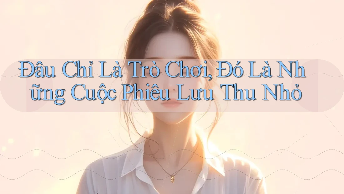 Đâu Chỉ Là Trò Chơi, Đó Là Những Cuộc Phiêu Lưu Thu Nhỏ Đâu Chỉ Là Trò Chơi, Đó Là Những Cuộc Phiêu Lưu Thu Nhỏ