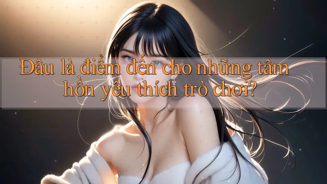 Đâu là điểm đến cho những tâm hồn yêu thích trò chơi? Đâu là điểm đến cho những tâm hồn yêu thích trò chơi?