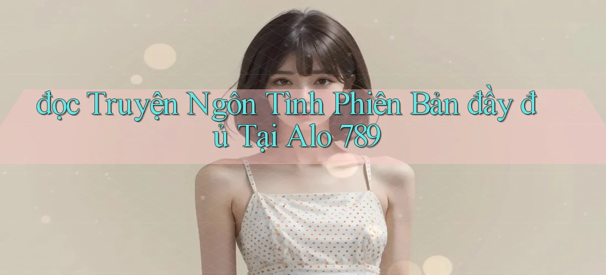 đọc truyện ngôn tình phiên bản đầy đủ tại alo 789