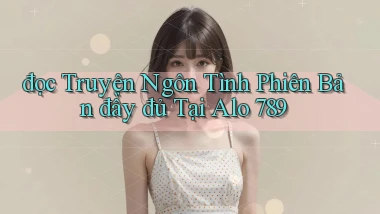 đọc truyện ngôn tình phiên bản đầy đủ tại alo 789