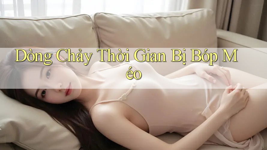 Dòng Chảy Thời Gian Bị Bóp Méo Dòng Chảy Thời Gian Bị Bóp Méo