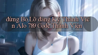 đừng bỏ lỡ đăng ký thành viên alo 789 code thành viên