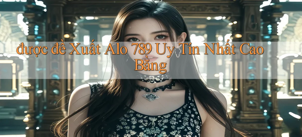 được đề xuất alo 789 uy tín nhất Cao Bằng