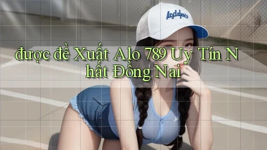 được đề xuất alo 789 uy tín nhất Đồng Nai