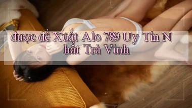 được đề xuất alo 789 uy tín nhất Trà Vinh