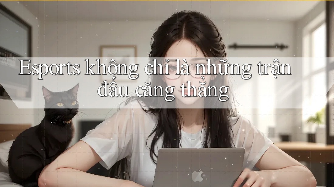 Esports không chỉ là những trận đấu căng thẳng Esports không chỉ là những trận đấu căng thẳng