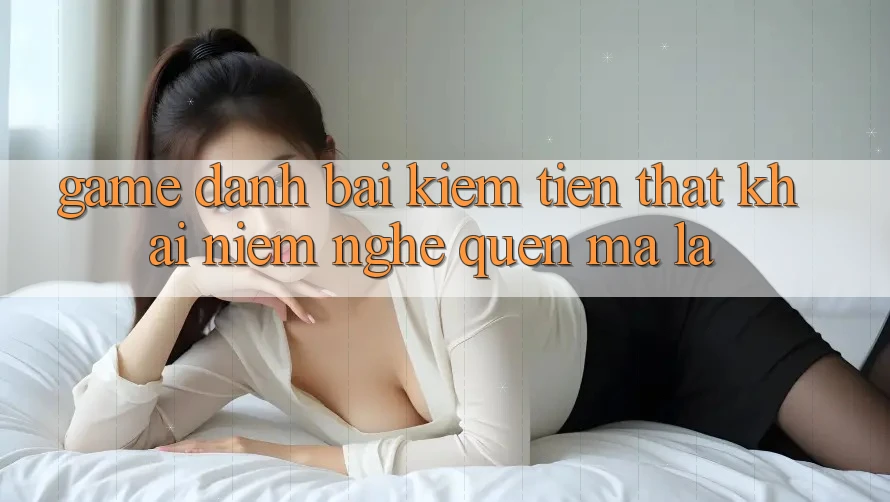 “Game đánh bài kiếm tiền thật” – Khái niệm nghe quen mà lạ “Game đánh bài kiếm tiền thật” – Khái niệm nghe quen mà lạ