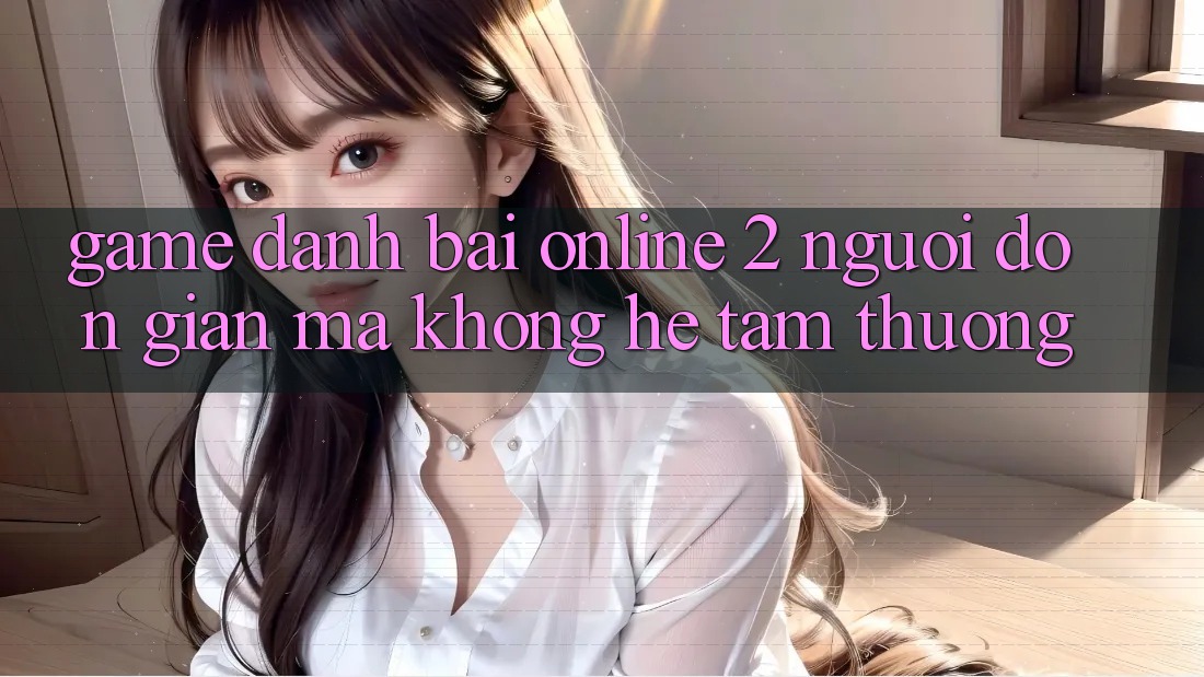 “Game Đánh Bài Online 2 Người” – Đơn Giản Mà Không Hề Tầm Thường “Game Đánh Bài Online 2 Người” – Đơn Giản Mà Không Hề Tầm Thường