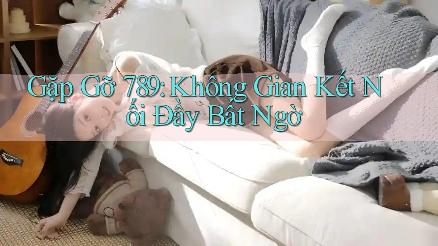 Gặp Gỡ 789: Không Gian Kết Nối Đầy Bất Ngờ