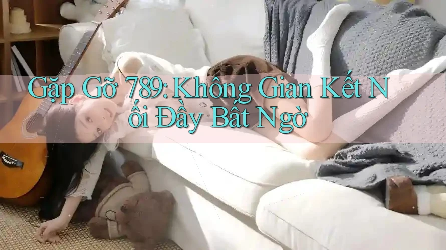Gặp Gỡ 789: Không Gian Kết Nối Đầy Bất Ngờ