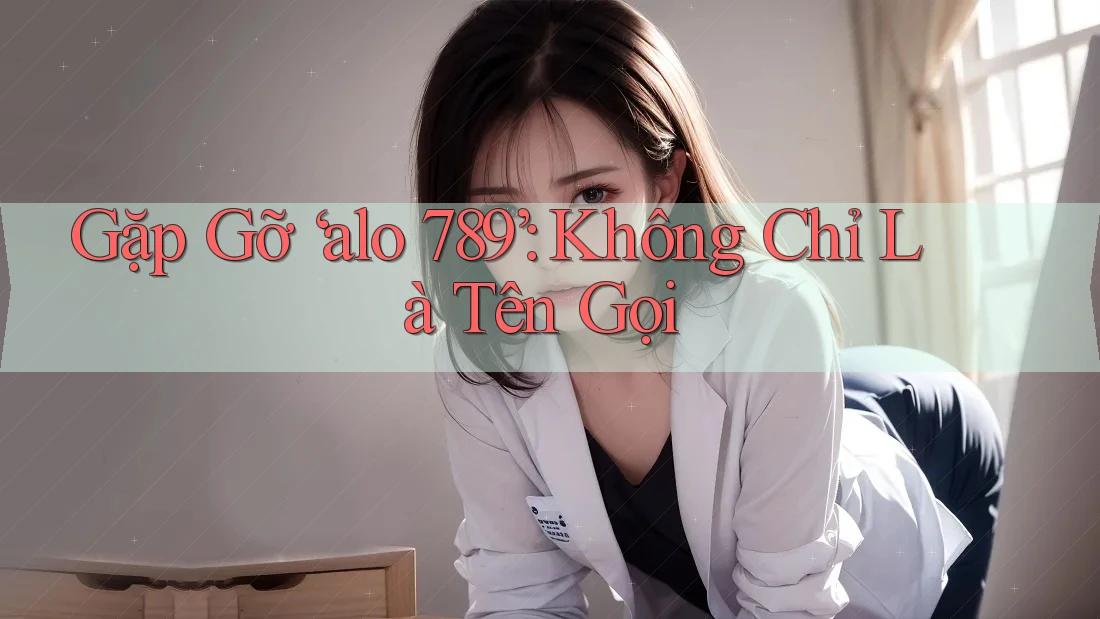 Gặp Gỡ ‘alo 789’: Không Chỉ Là Tên Gọi Gặp Gỡ ‘alo 789’: Không Chỉ Là Tên Gọi