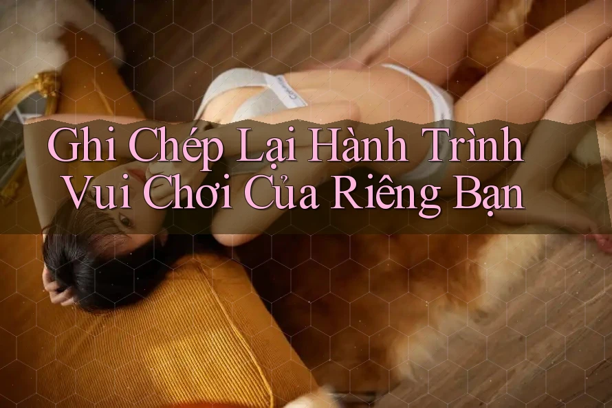 Ghi Chép Lại Hành Trình Vui Chơi Của Riêng Bạn Ghi Chép Lại Hành Trình Vui Chơi Của Riêng Bạn