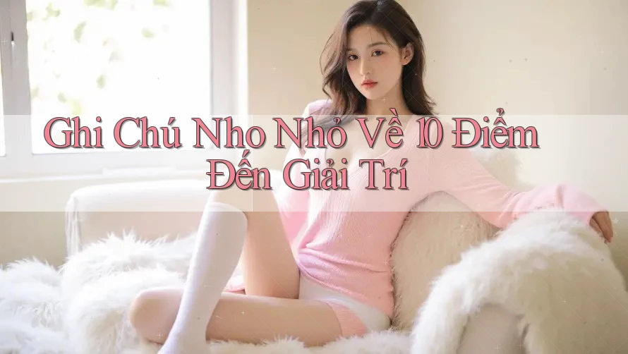Ghi Chú Nho Nhỏ Về 10 Điểm Đến Giải Trí Ghi Chú Nho Nhỏ Về 10 Điểm Đến Giải Trí