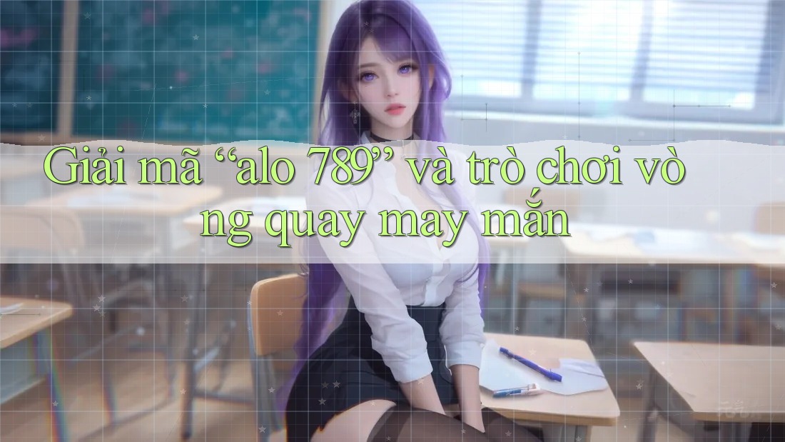 Giải mã “alo 789” và trò chơi vòng quay may mắn